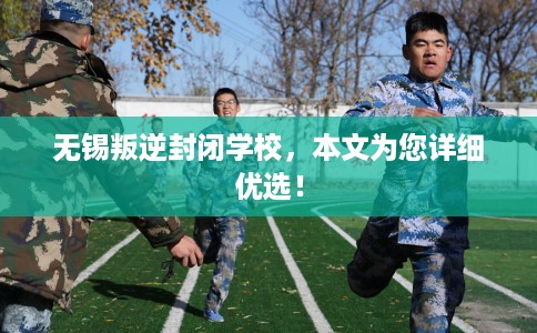 无锡叛逆封闭学校，本文为您详细优选！