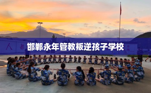 邯郸永年管教叛逆孩子学校