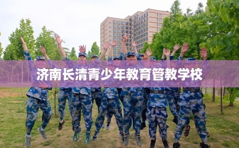 济南长清青少年教育管教学校 济南长清青少年教育管教学校