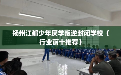 扬州江都少年厌学叛逆封闭学校（行业前十推荐）
