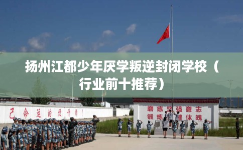 扬州江都少年厌学叛逆封闭学校（行业前十推荐）