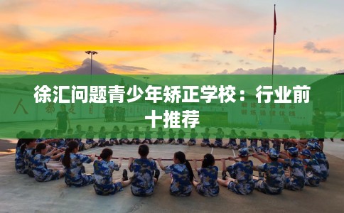 徐汇问题青少年矫正学校：行业前十推荐