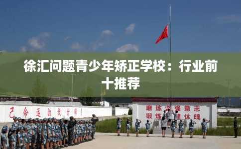 徐汇问题青少年矫正学校：行业前十推荐