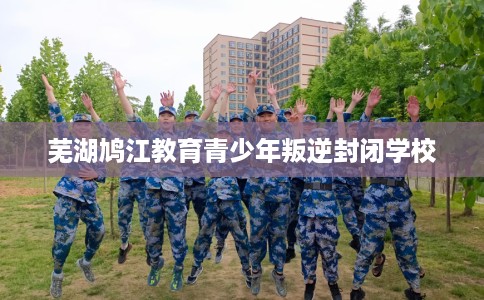 芜湖鸠江教育青少年叛逆封闭学校