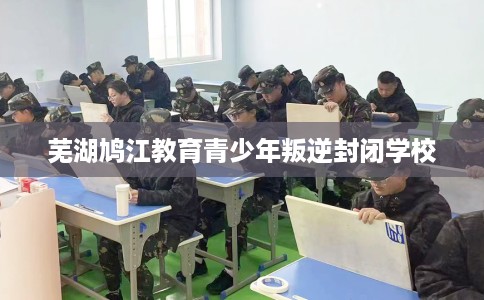 芜湖鸠江教育青少年叛逆封闭学校