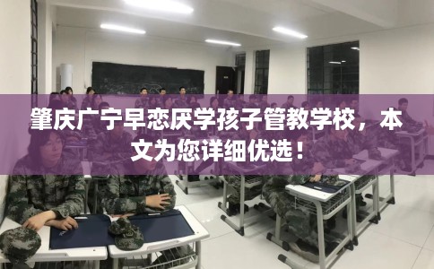 肇庆广宁早恋厌学孩子管教学校,本文为您详细优选! 肇庆广宁早恋厌学孩子管教学校,本文为您详细优选!
