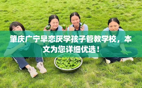 肇庆广宁早恋厌学孩子管教学校,本文为您详细优选! 肇庆广宁早恋厌学孩子管教学校,本文为您详细优选!