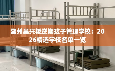 湖州吴兴叛逆期孩子管理学校：2026精选学校名单一览