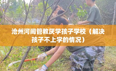 沧州河间管教厌学孩子学校（解决孩子不上学的情况）
