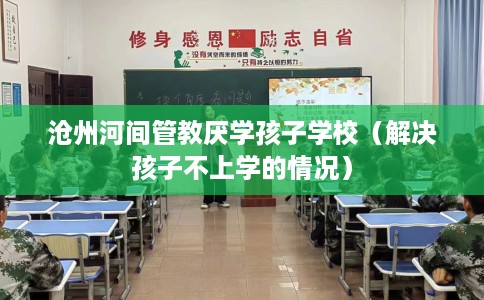 沧州河间管教厌学孩子学校（解决孩子不上学的情况）