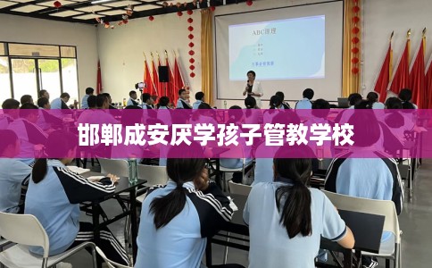 邯郸成安厌学孩子管教学校