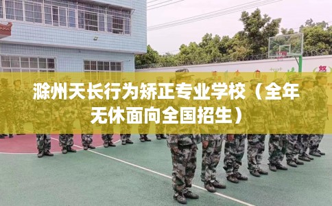 滁州天长行为矫正专业学校（全年无休面向全国招生）