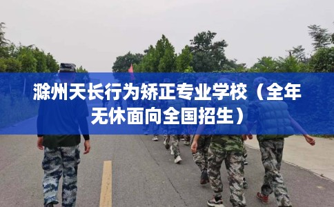 滁州天长行为矫正专业学校（全年无休面向全国招生）