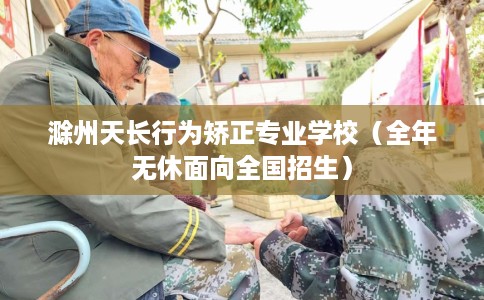 滁州天长行为矫正专业学校（全年无休面向全国招生）