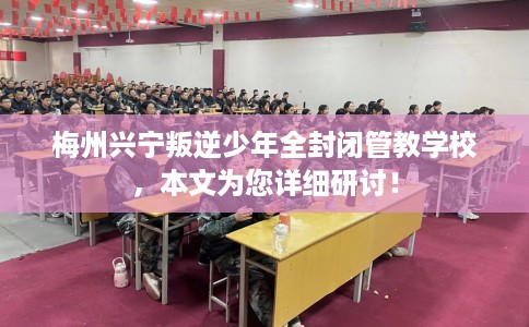 梅州兴宁叛逆少年全封闭管教学校，本文为您详细研讨！