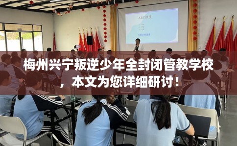 梅州兴宁叛逆少年全封闭管教学校，本文为您详细研讨！