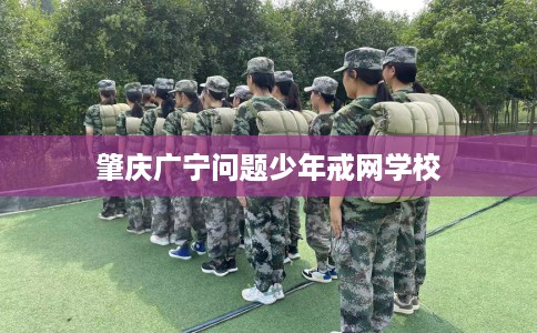 肇庆广宁问题少年戒网学校
