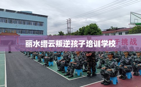 丽水缙云叛逆孩子培训学校