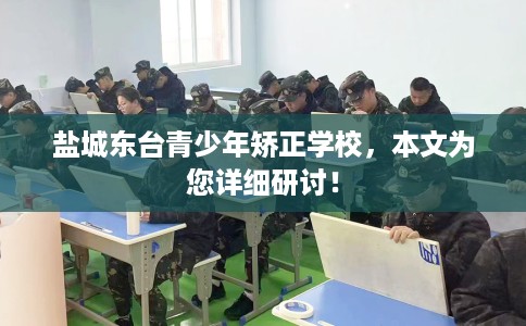 盐城东台青少年矫正学校，本文为您详细研讨！