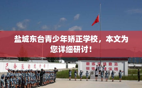盐城东台青少年矫正学校，本文为您详细研讨！