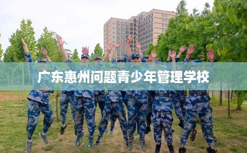 广东惠州问题青少年管理学校