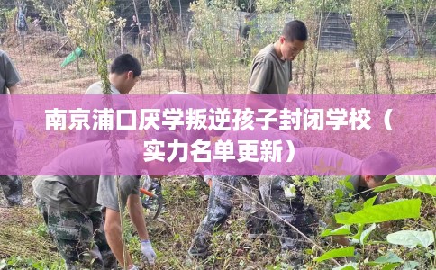 南京浦口厌学叛逆孩子封闭学校（实力名单更新）
