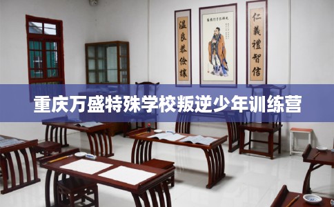 重庆万盛特殊学校叛逆少年训练营 重庆万盛特殊学校叛逆少年训练营