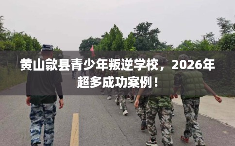 黄山歙县青少年叛逆学校,2026年超多成功案例! 黄山歙县青少年叛逆学校,2026年超多成功案例!