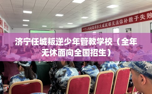 济宁任城叛逆少年管教学校（全年无休面向全国招生）