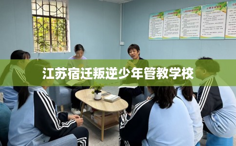 江苏宿迁叛逆少年管教学校