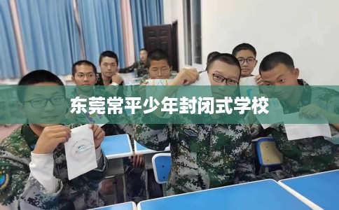 东莞常平少年封闭式学校 东莞常平少年封闭式学校