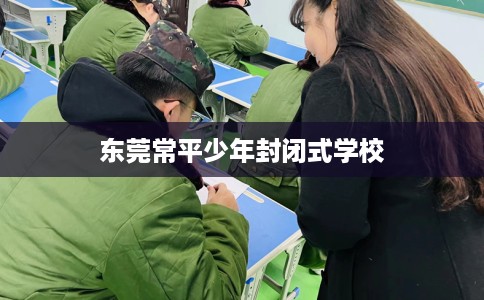 东莞常平少年封闭式学校 东莞常平少年封闭式学校