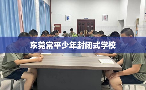 东莞常平少年封闭式学校 东莞常平少年封闭式学校