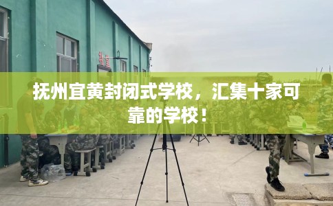 抚州宜黄封闭式学校，汇集十家可靠的学校！