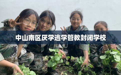 中山南区厌学逃学管教封闭学校