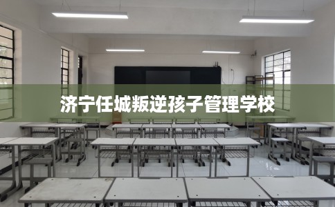 济宁任城叛逆孩子管理学校