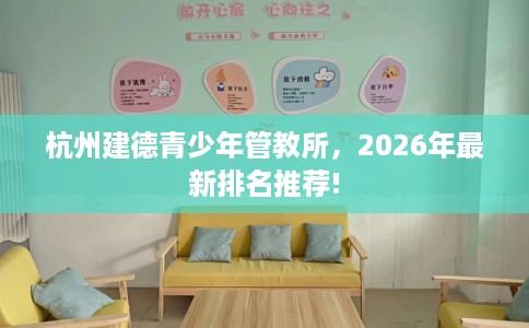 杭州建德青少年管教所，2026年最新排名推荐!
