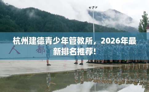 杭州建德青少年管教所，2026年最新排名推荐!