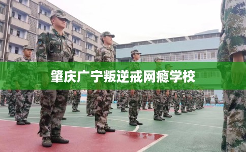 肇庆广宁叛逆戒网瘾学校