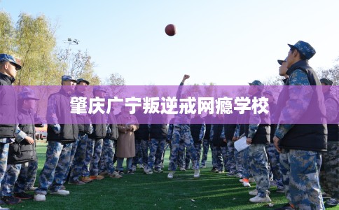 肇庆广宁叛逆戒网瘾学校