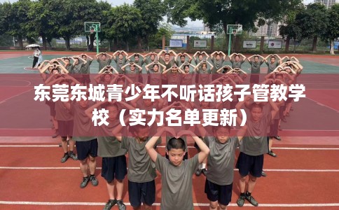 东莞东城青少年不听话孩子管教学校(实力名单更新) 东莞东城青少年不听话孩子管教学校(实力名单更新)