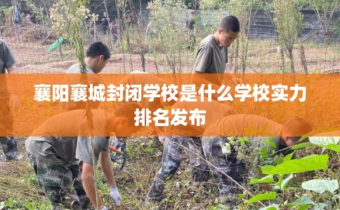 襄阳襄城封闭学校是什么学校实力排名发布
