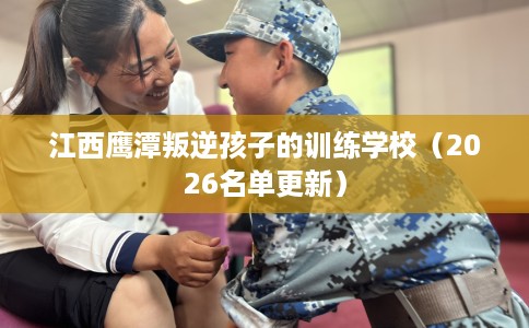 江西鹰潭叛逆孩子的训练学校（2026名单更新）