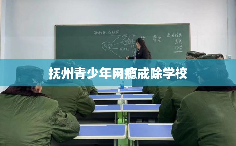 抚州青少年网瘾戒除学校
