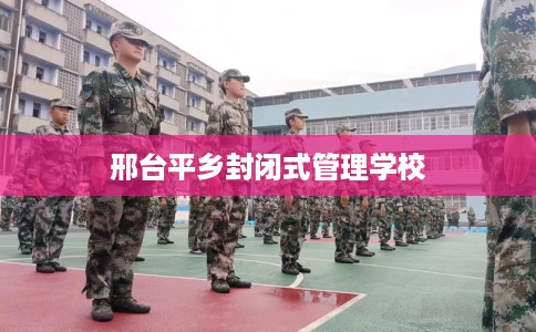 邢台平乡封闭式管理学校