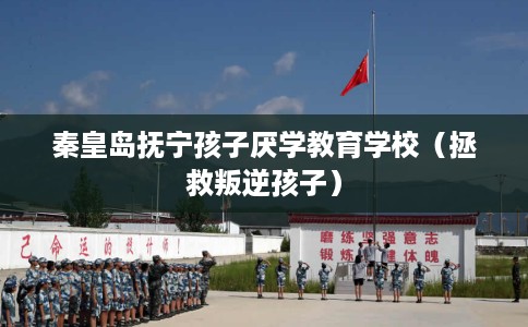 秦皇岛抚宁孩子厌学教育学校（拯救叛逆孩子）