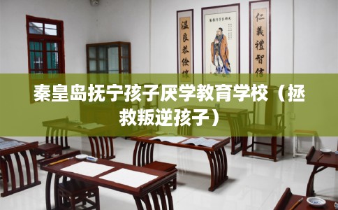 秦皇岛抚宁孩子厌学教育学校（拯救叛逆孩子）