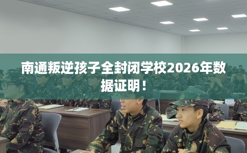 南通叛逆孩子全封闭学校2026年数据证明！