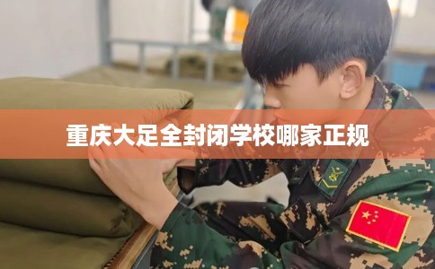 重庆大足全封闭学校哪家正规