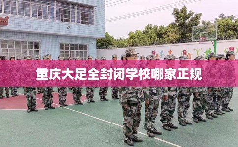 重庆大足全封闭学校哪家正规